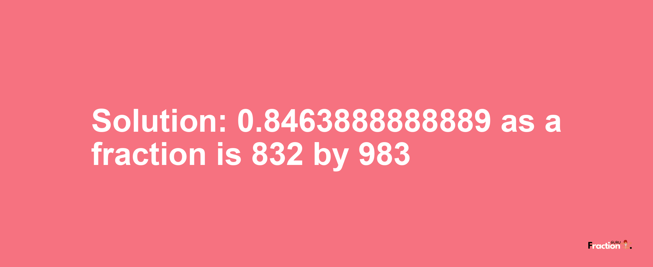 Solution:0.8463888888889 as a fraction is 832/983